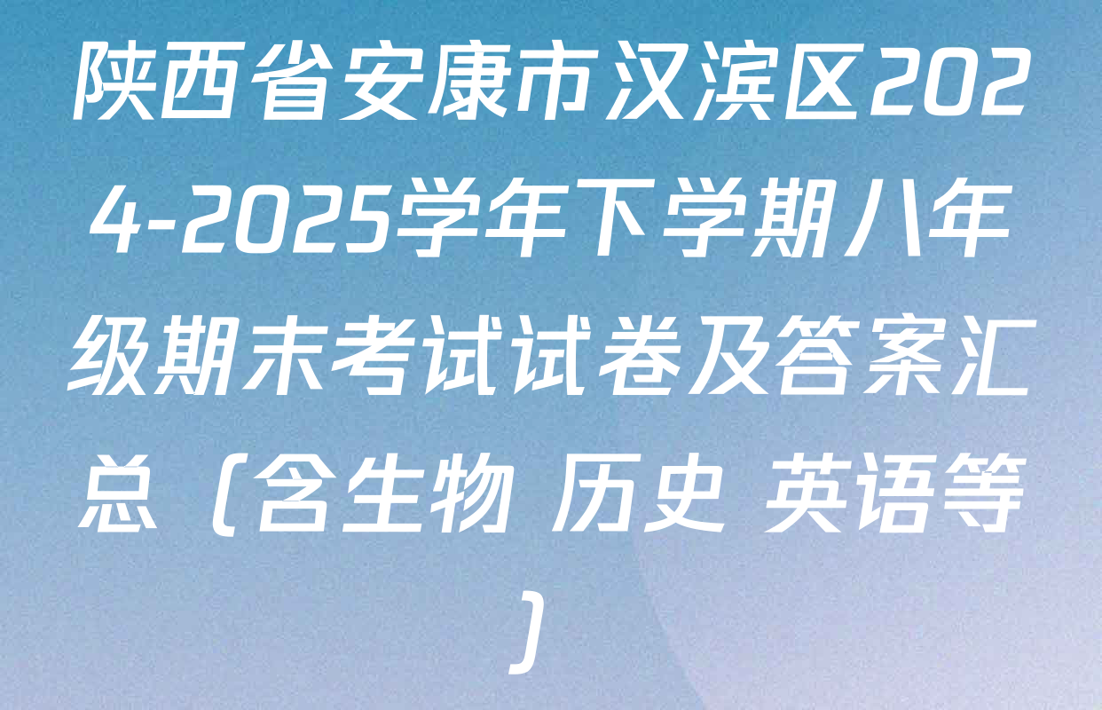 陕西省安康市汉滨区2024-2025学年下学期八年级期末考试试卷及答案汇总（含生物 历史 英语等）