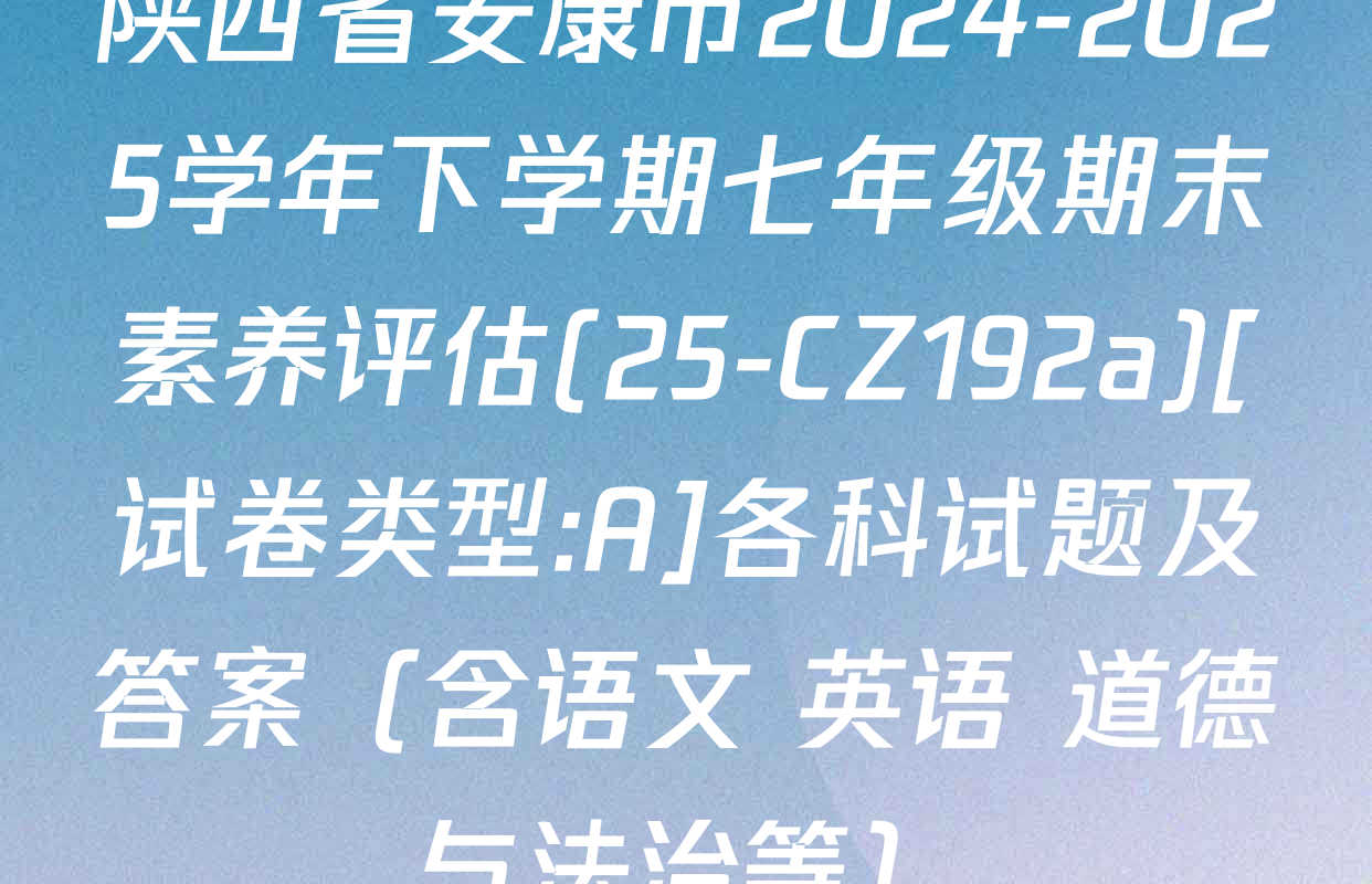 陕西省安康市2024-2025学年下学期七年级期末素养评估(25-CZ192a)[试卷类型:A]各科试题及答案（含语文 英语 道德与法治等）
