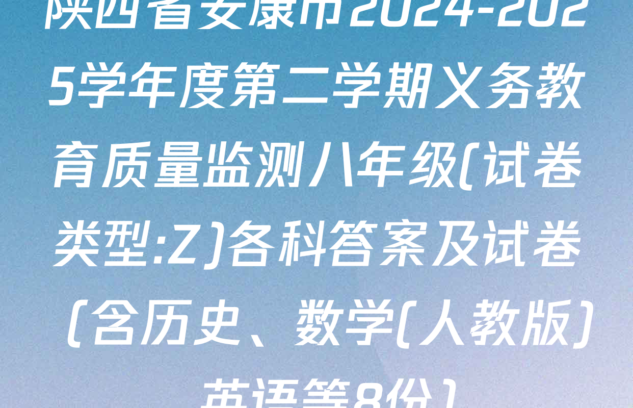 陕西省安康市2024-2025学年度第二学期义务教育质量监测八年级(试卷类型:Z)各科答案及试卷（含历史、数学(人教版)、英语等8份）