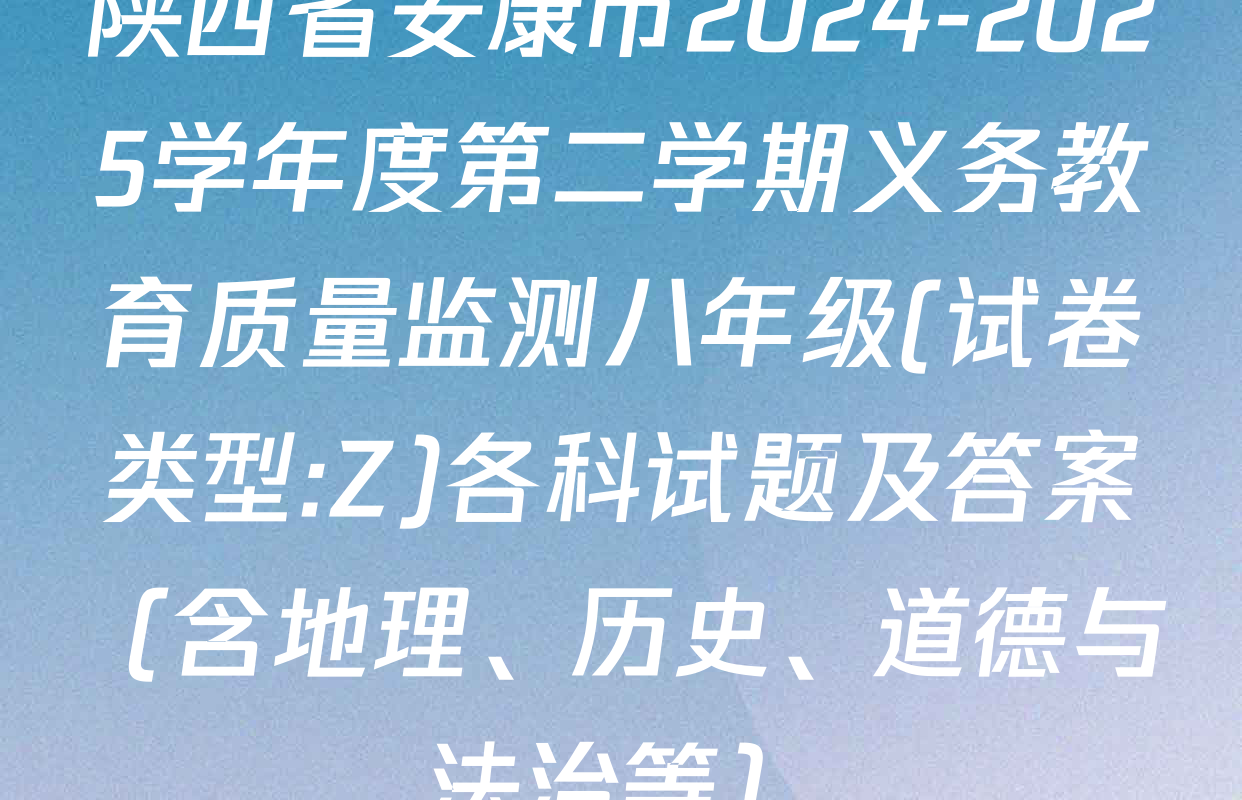 陕西省安康市2024-2025学年度第二学期义务教育质量监测八年级(试卷类型:Z)各科试题及答案（含地理、历史、道德与法治等）