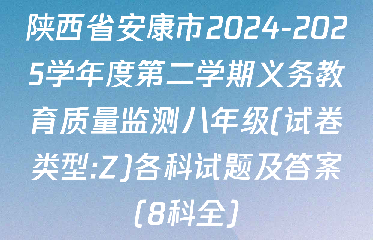 陕西省安康市2024-2025学年度第二学期义务教育质量监测八年级(试卷类型:Z)各科试题及答案（8科全）