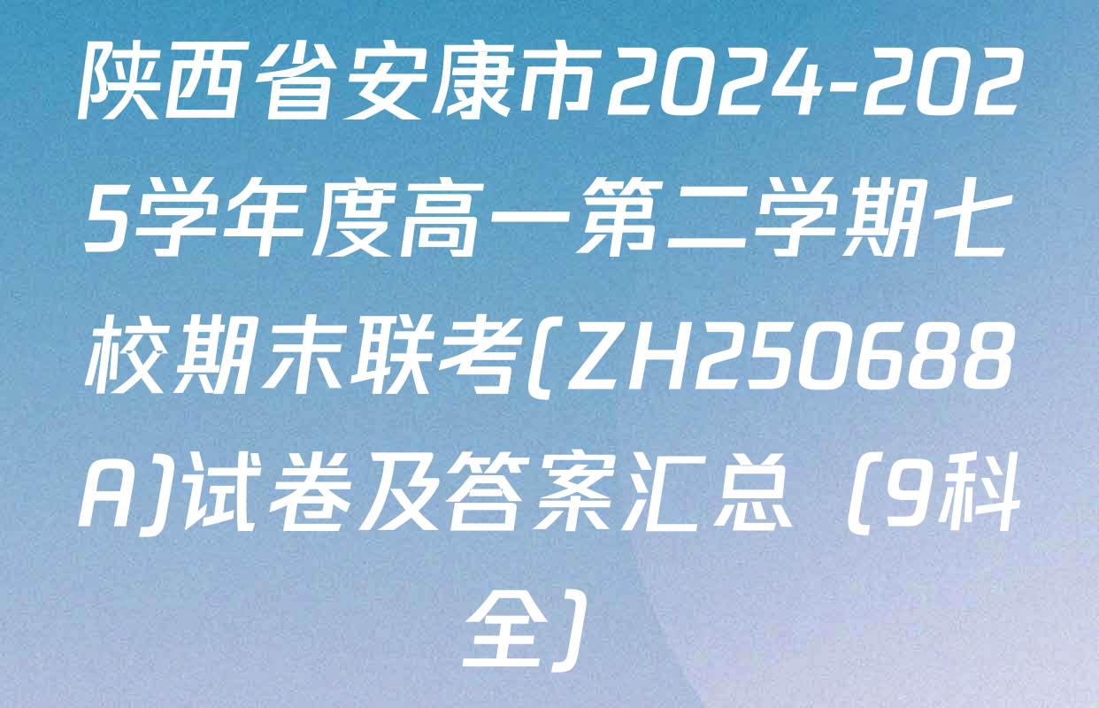 陕西省安康市2024-2025学年度高一第二学期七校期末联考(ZH250688A)试卷及答案汇总（9科全）
