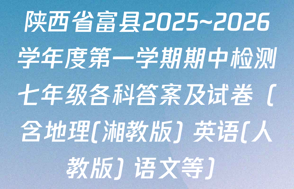 陕西省富县2025~2026学年度第一学期期中检测七年级各科答案及试卷（含地理(湘教版) 英语(人教版) 语文等）
