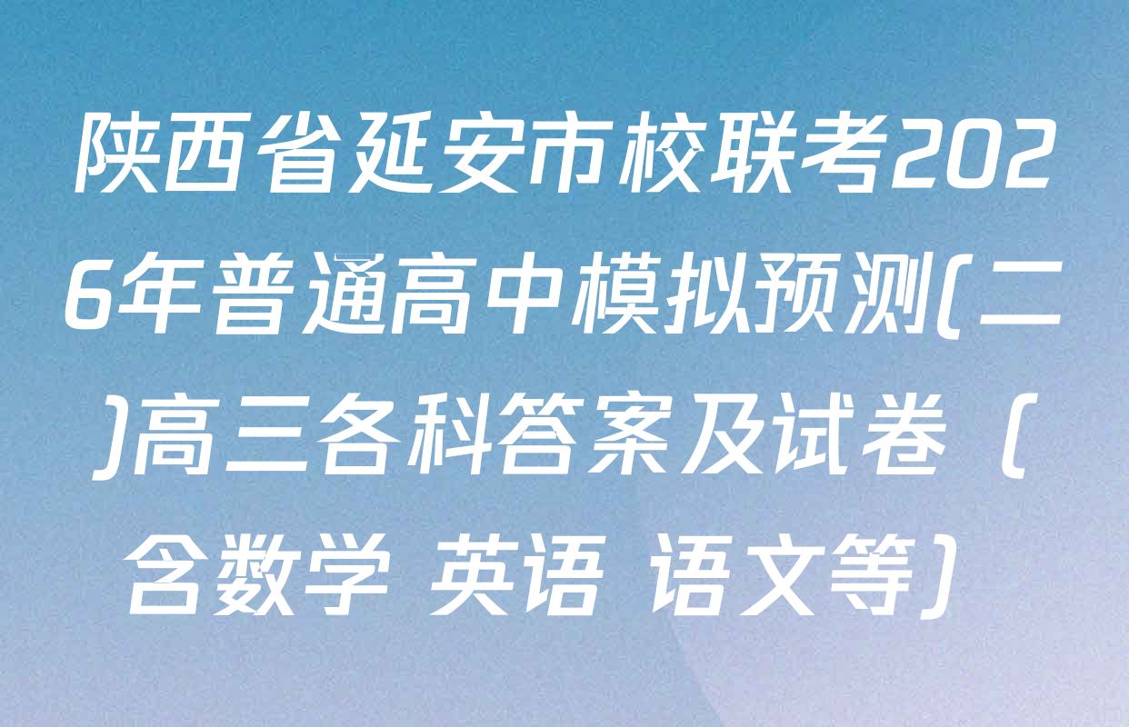陕西省延安市校联考2026年普通高中模拟预测(二)高三各科答案及试卷（含数学 英语 语文等）