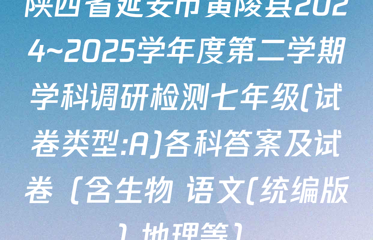陕西省延安市黄陵县2024~2025学年度第二学期学科调研检测七年级(试卷类型:A)各科答案及试卷（含生物 语文(统编版) 地理等）