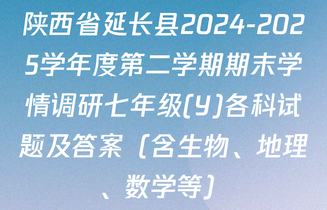 陕西省延长县2024-2025学年度第二学期期末学情调研七年级(Y)各科试题及答案（含生物、地理、数学等）