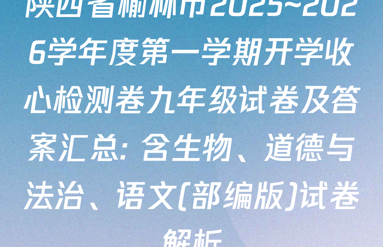 陕西省榆林市2025~2026学年度第一学期开学收心检测卷九年级试卷及答案汇总: 含生物、道德与法治、语文(部编版)试卷解析
