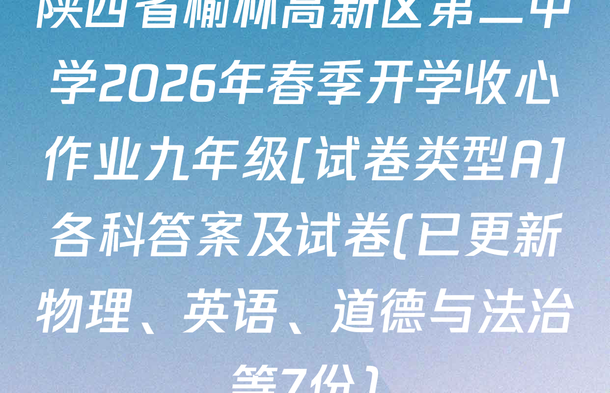 陕西省榆林高新区第二中学2026年春季开学收心作业九年级[试卷类型A]各科答案及试卷(已更新物理、英语、道德与法治等7份)