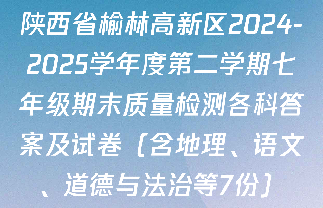 陕西省榆林高新区2024-2025学年度第二学期七年级期末质量检测各科答案及试卷（含地理、语文、道德与法治等7份）