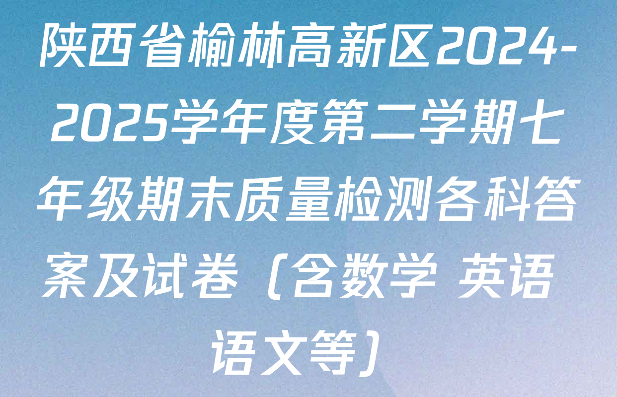 陕西省榆林高新区2024-2025学年度第二学期七年级期末质量检测各科答案及试卷（含数学 英语 语文等）