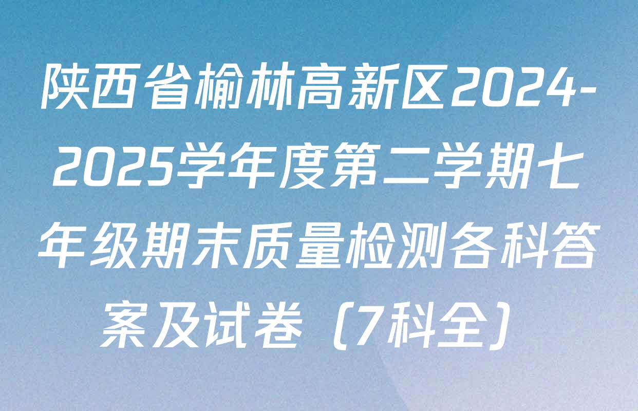 陕西省榆林高新区2024-2025学年度第二学期七年级期末质量检测各科答案及试卷（7科全）