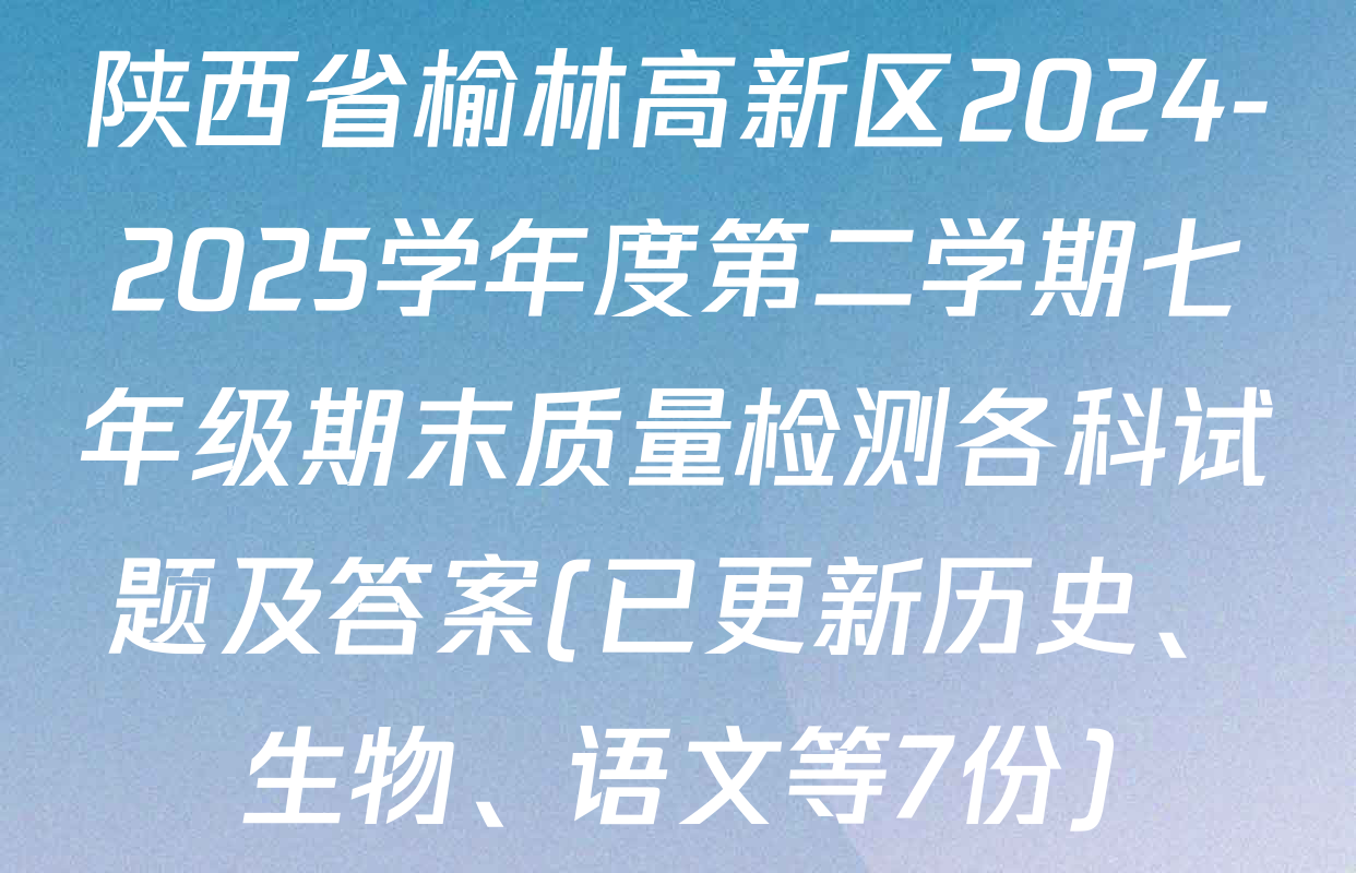 陕西省榆林高新区2024-2025学年度第二学期七年级期末质量检测各科试题及答案(已更新历史、生物、语文等7份)