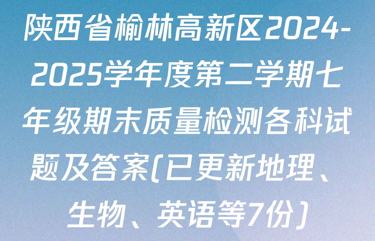 陕西省榆林高新区2024-2025学年度第二学期七年级期末质量检测各科试题及答案(已更新地理、生物、英语等7份)