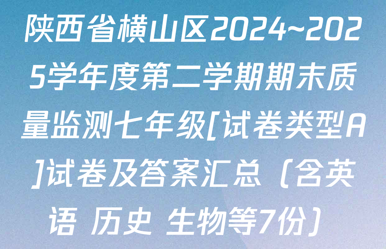 陕西省横山区2024~2025学年度第二学期期末质量监测七年级[试卷类型A]试卷及答案汇总（含英语 历史 生物等7份）