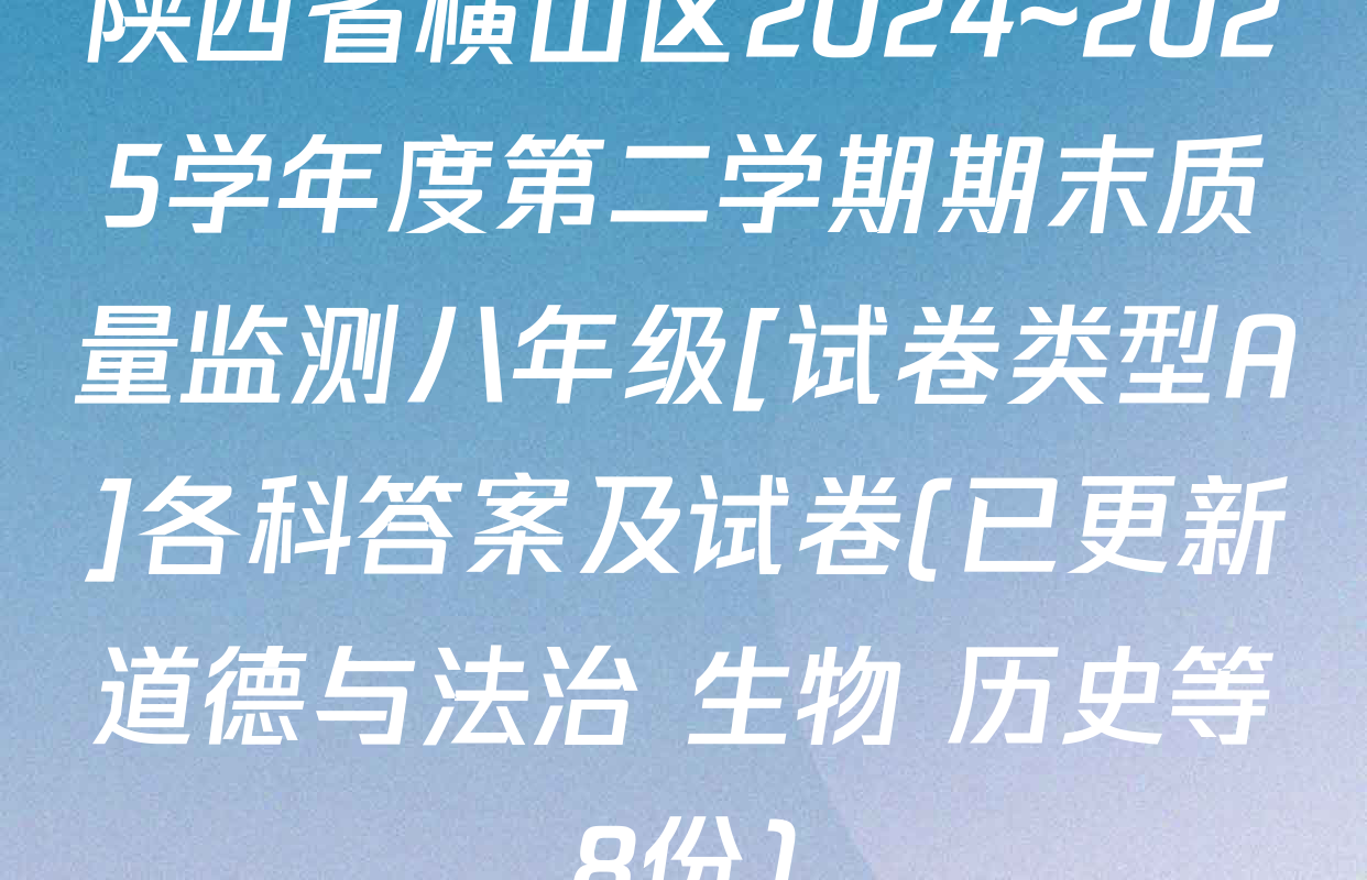 陕西省横山区2024~2025学年度第二学期期末质量监测八年级[试卷类型A]各科答案及试卷(已更新道德与法治 生物 历史等8份)