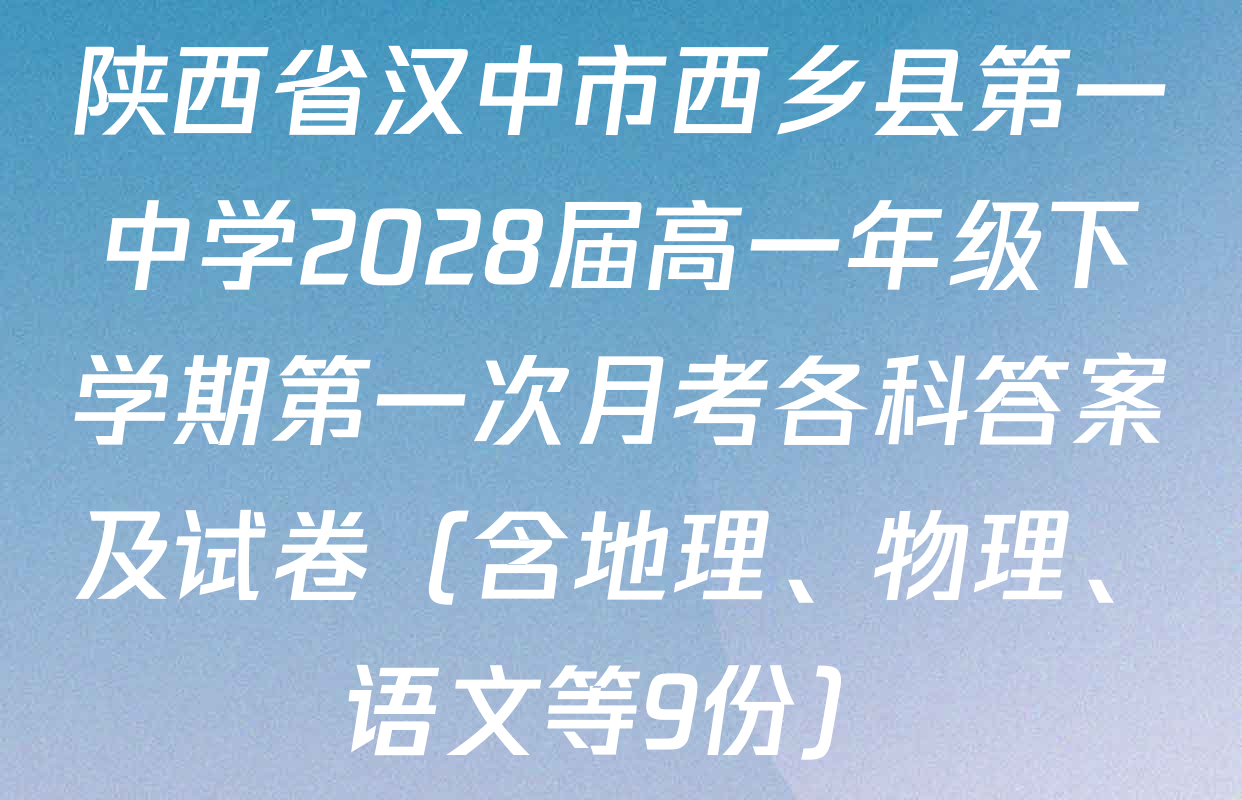 陕西省汉中市西乡县第一中学2028届高一年级下学期第一次月考各科答案及试卷（含地理、物理、语文等9份）