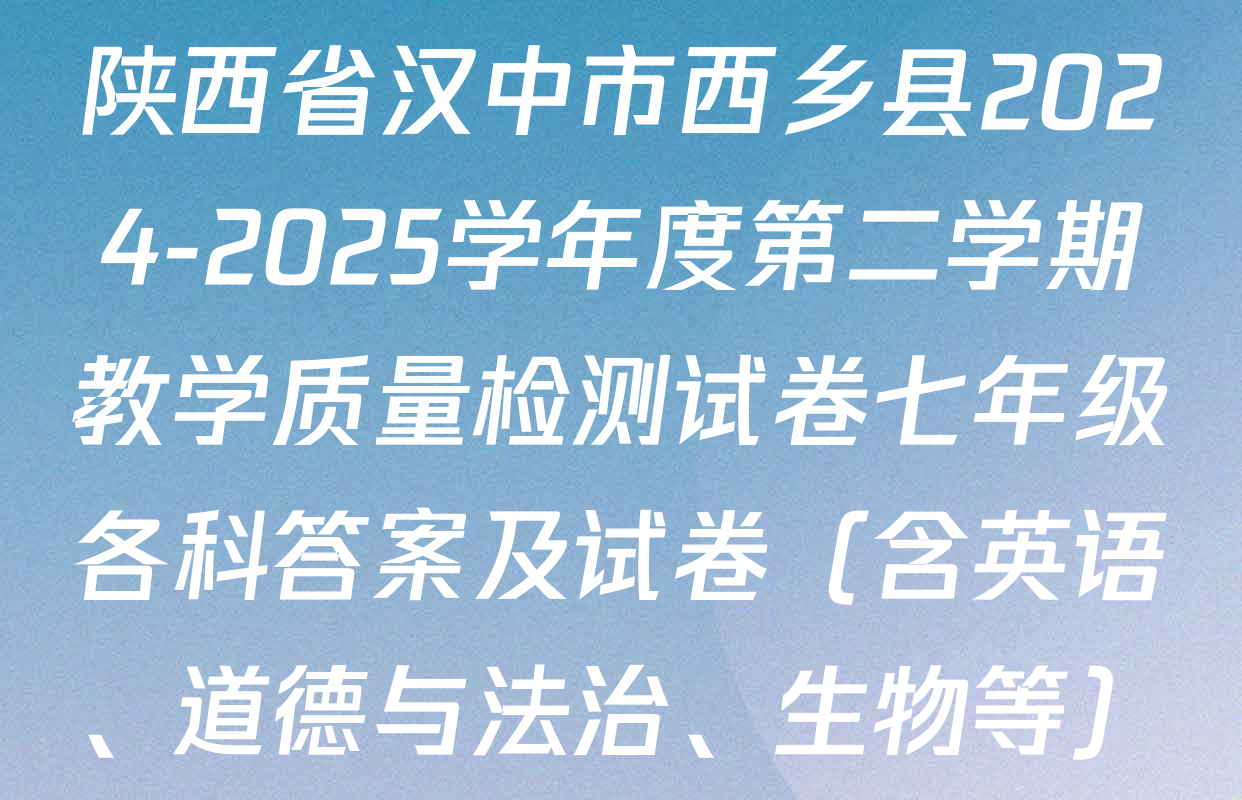 陕西省汉中市西乡县2024-2025学年度第二学期教学质量检测试卷七年级各科答案及试卷（含英语、道德与法治、生物等）