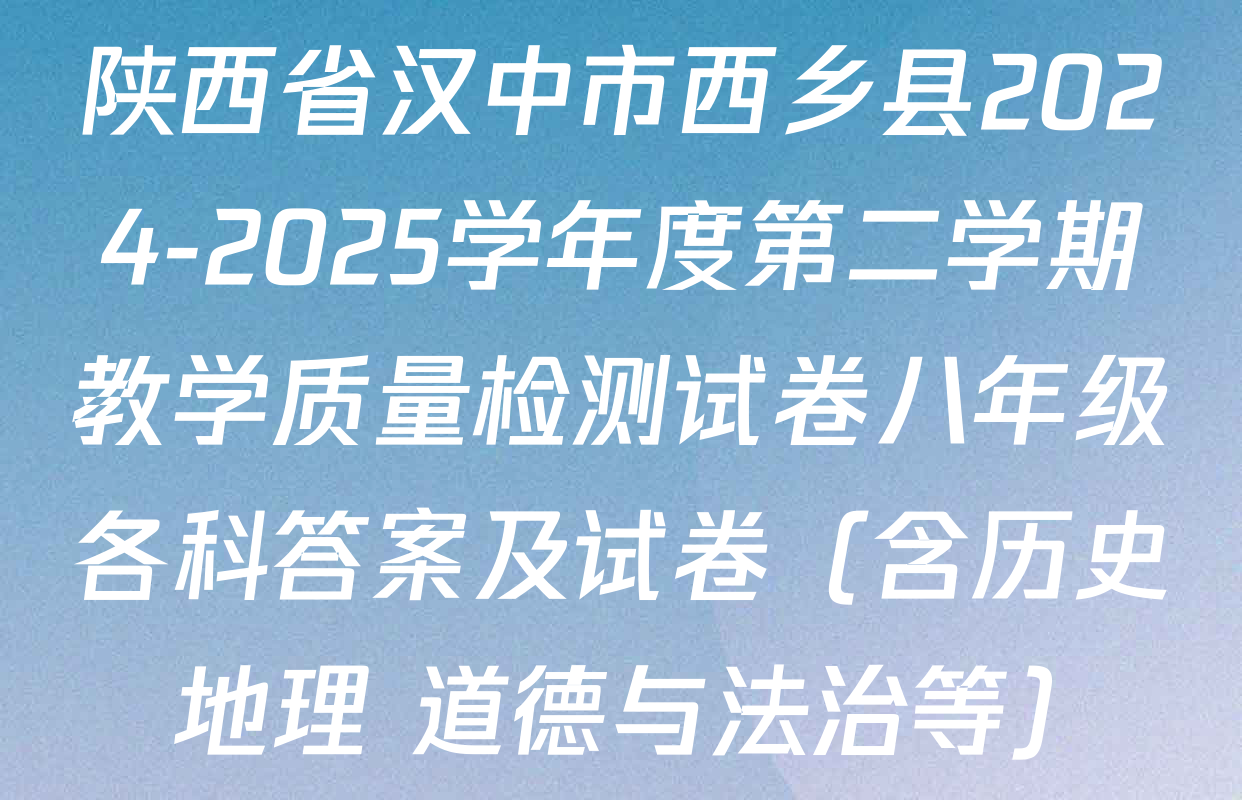 陕西省汉中市西乡县2024-2025学年度第二学期教学质量检测试卷八年级各科答案及试卷（含历史 地理 道德与法治等）