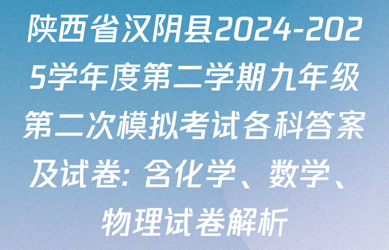 陕西省汉阴县2024-2025学年度第二学期九年级第二次模拟考试各科答案及试卷: 含化学、数学、物理试卷解析