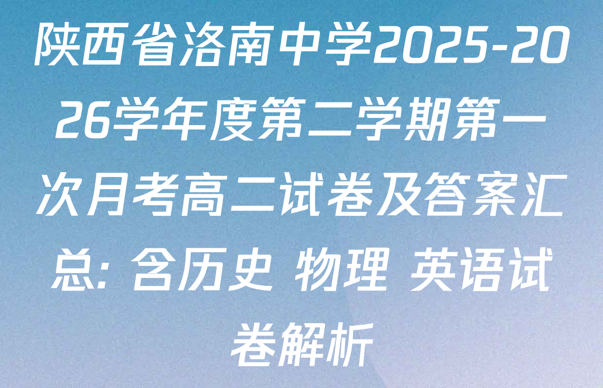 陕西省洛南中学2025-2026学年度第二学期第一次月考高二试卷及答案汇总: 含历史 物理 英语试卷解析