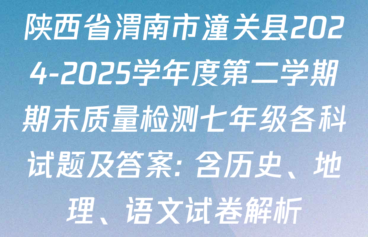 陕西省渭南市潼关县2024-2025学年度第二学期期末质量检测七年级各科试题及答案: 含历史、地理、语文试卷解析