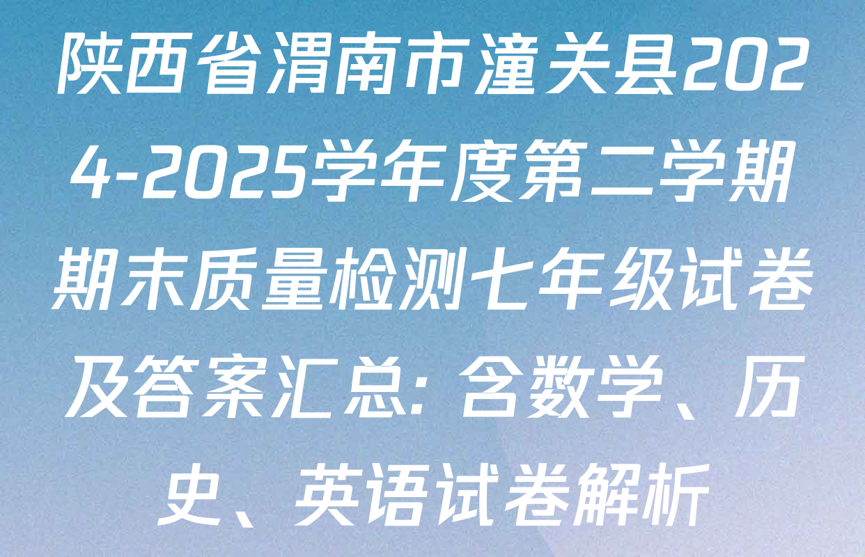 陕西省渭南市潼关县2024-2025学年度第二学期期末质量检测七年级试卷及答案汇总: 含数学、历史、英语试卷解析
