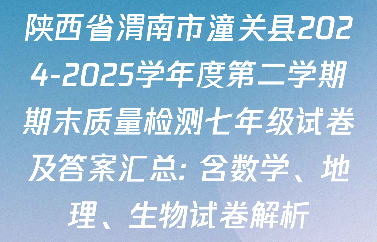 陕西省渭南市潼关县2024-2025学年度第二学期期末质量检测七年级试卷及答案汇总: 含数学、地理、生物试卷解析