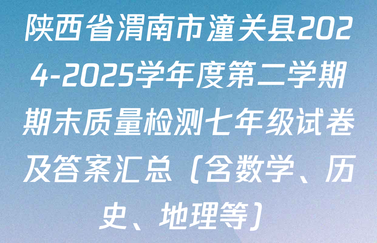 陕西省渭南市潼关县2024-2025学年度第二学期期末质量检测七年级试卷及答案汇总（含数学、历史、地理等）