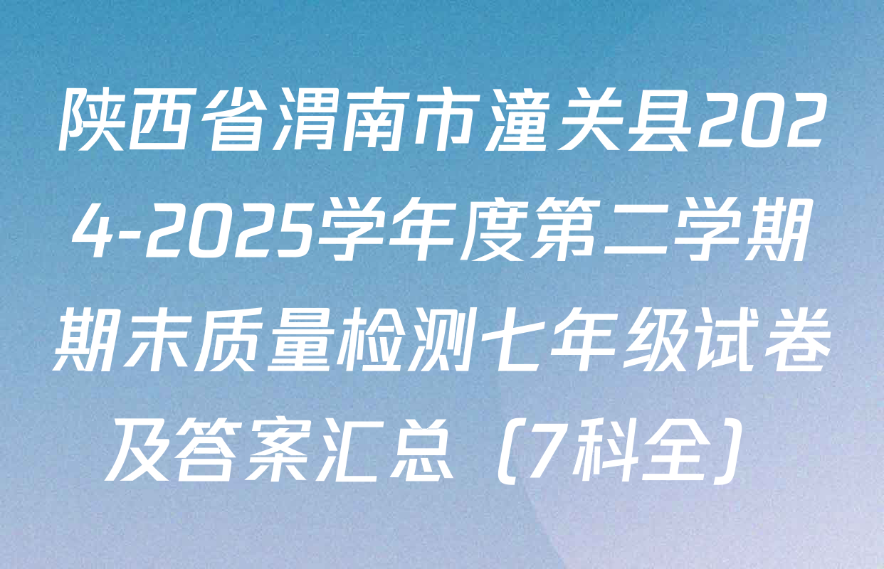 陕西省渭南市潼关县2024-2025学年度第二学期期末质量检测七年级试卷及答案汇总（7科全）