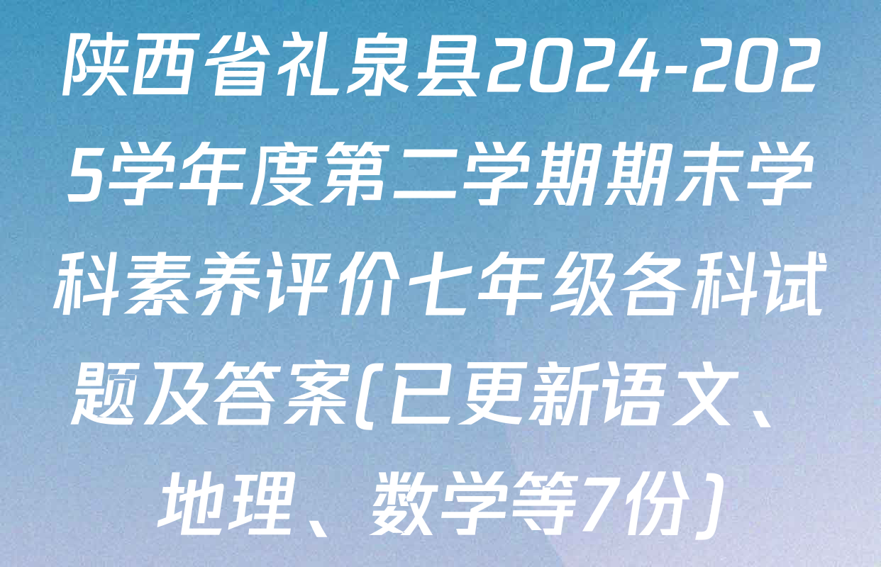 陕西省礼泉县2024-2025学年度第二学期期末学科素养评价七年级各科试题及答案(已更新语文、地理、数学等7份)