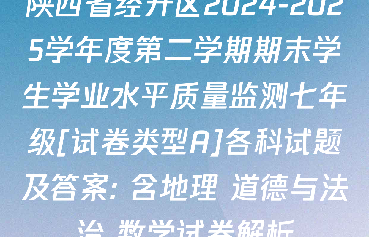 陕西省经开区2024-2025学年度第二学期期末学生学业水平质量监测七年级[试卷类型A]各科试题及答案: 含地理 道德与法治 数学试卷解析