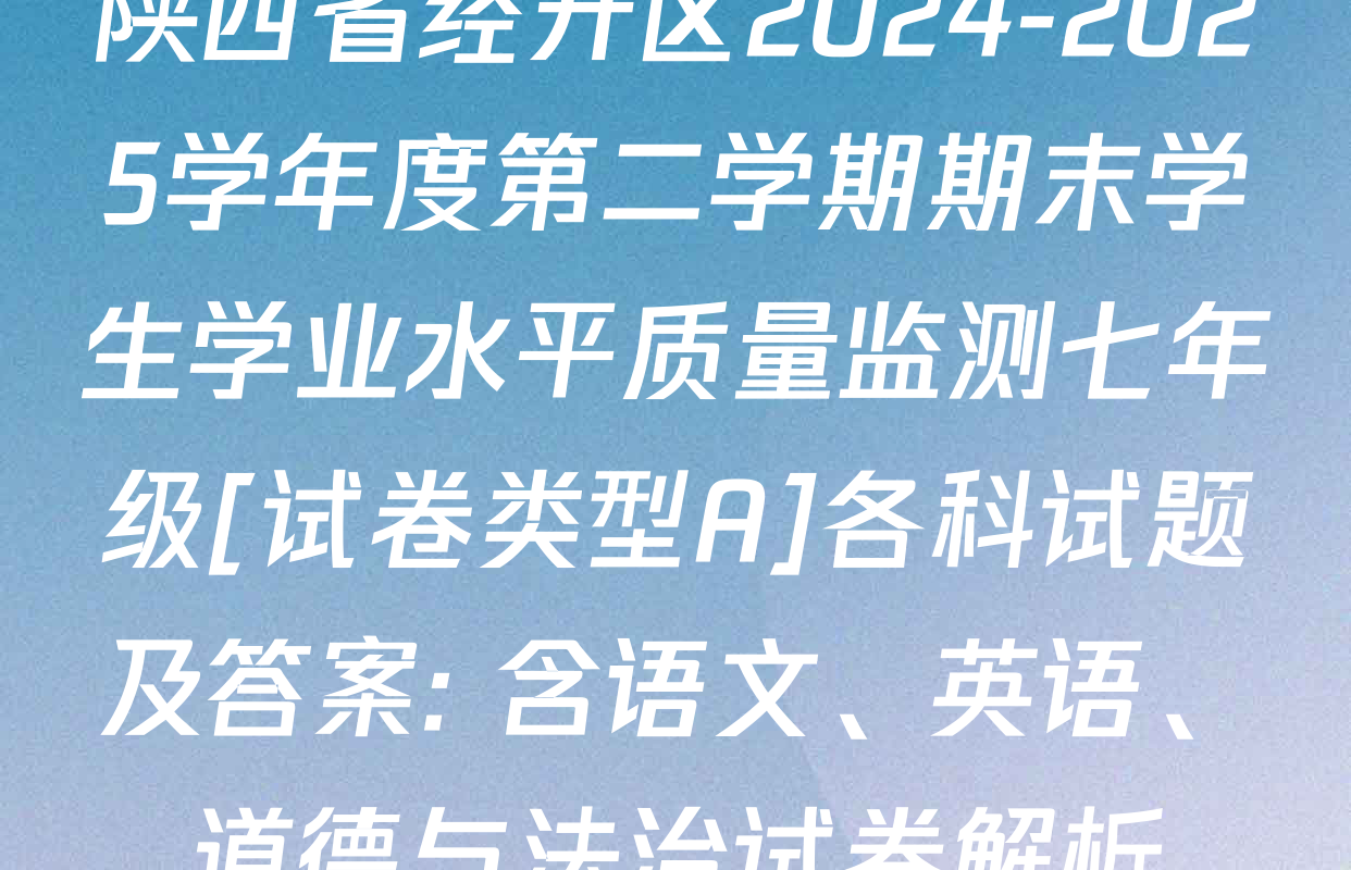 陕西省经开区2024-2025学年度第二学期期末学生学业水平质量监测七年级[试卷类型A]各科试题及答案: 含语文、英语、道德与法治试卷解析
