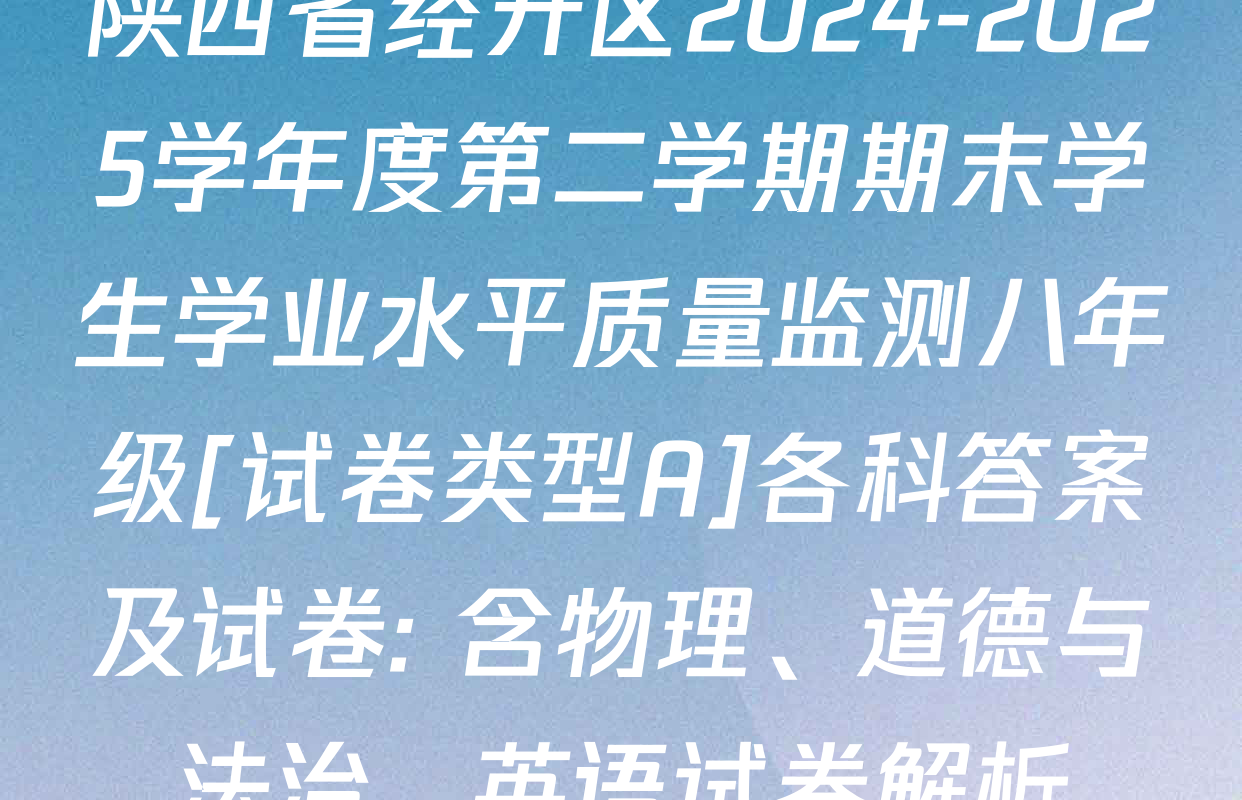 陕西省经开区2024-2025学年度第二学期期末学生学业水平质量监测八年级[试卷类型A]各科答案及试卷: 含物理、道德与法治、英语试卷解析