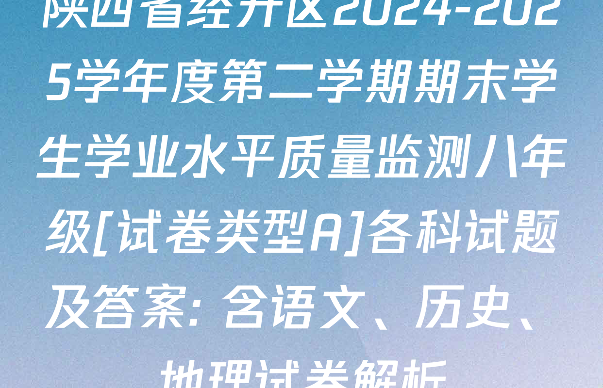 陕西省经开区2024-2025学年度第二学期期末学生学业水平质量监测八年级[试卷类型A]各科试题及答案: 含语文、历史、地理试卷解析