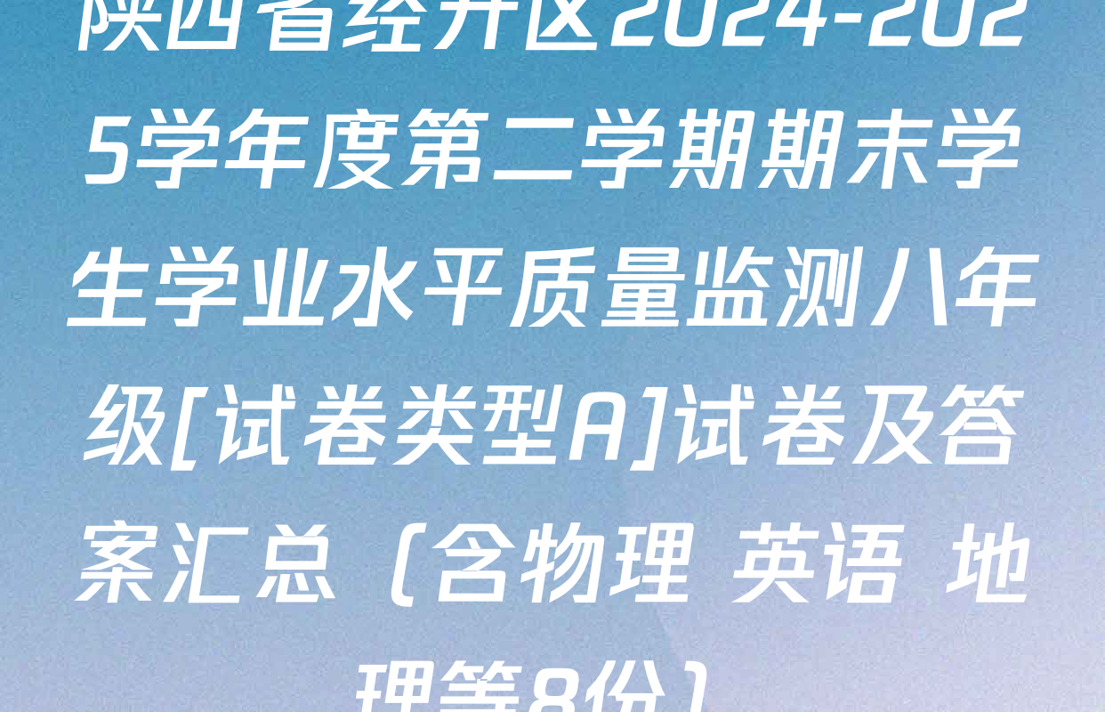 陕西省经开区2024-2025学年度第二学期期末学生学业水平质量监测八年级[试卷类型A]试卷及答案汇总（含物理 英语 地理等8份）