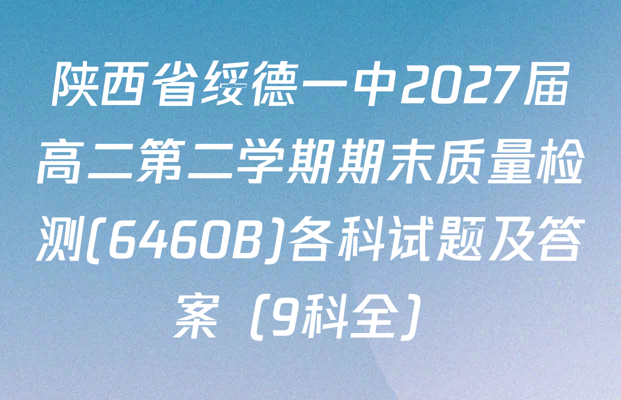 陕西省绥德一中2027届高二第二学期期末质量检测(6460B)各科试题及答案（9科全）