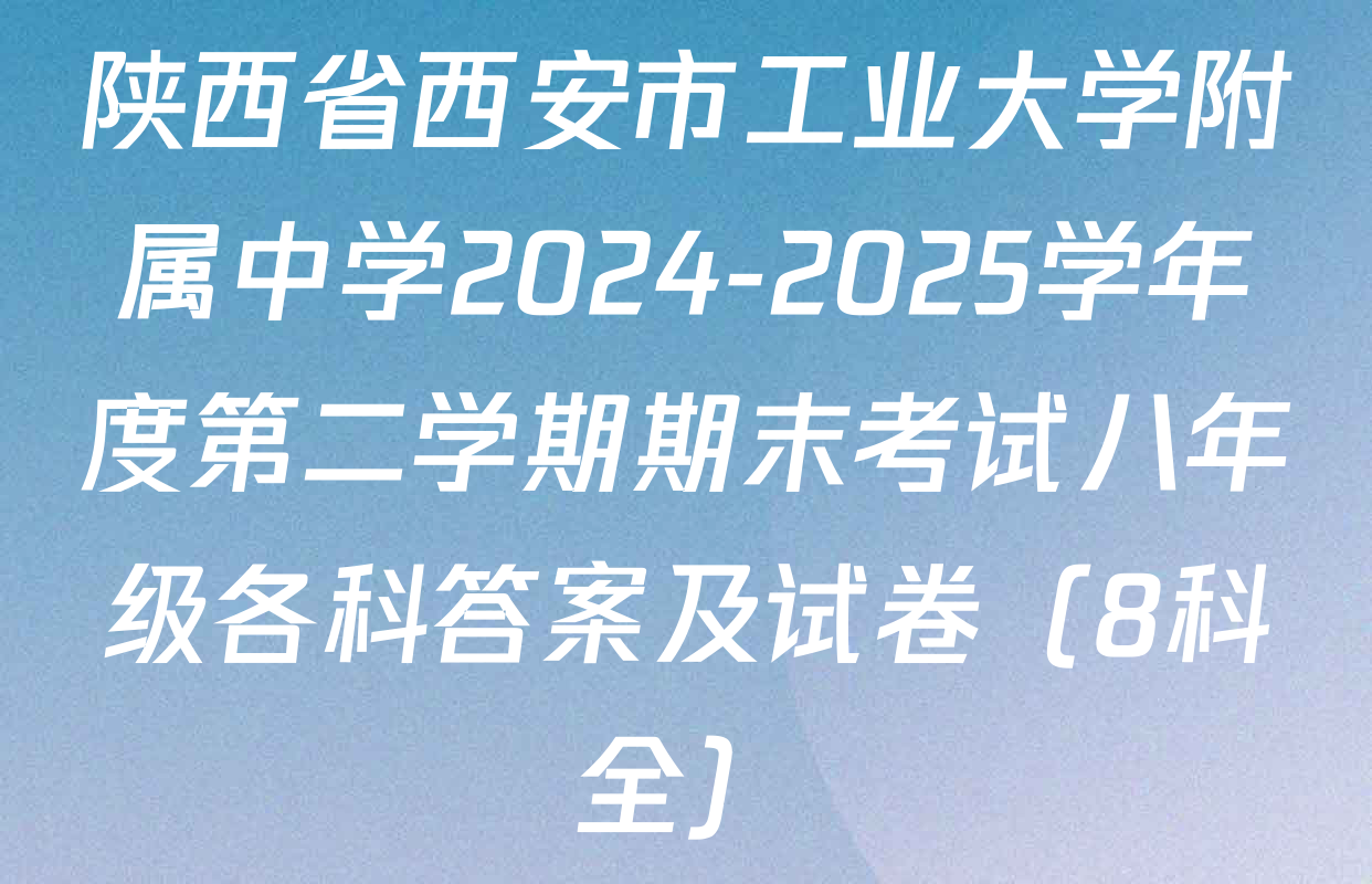 陕西省西安市工业大学附属中学2024-2025学年度第二学期期末考试八年级各科答案及试卷（8科全）