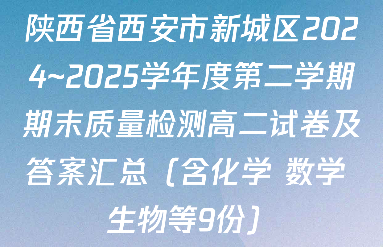 陕西省西安市新城区2024~2025学年度第二学期期末质量检测高二试卷及答案汇总（含化学 数学 生物等9份）