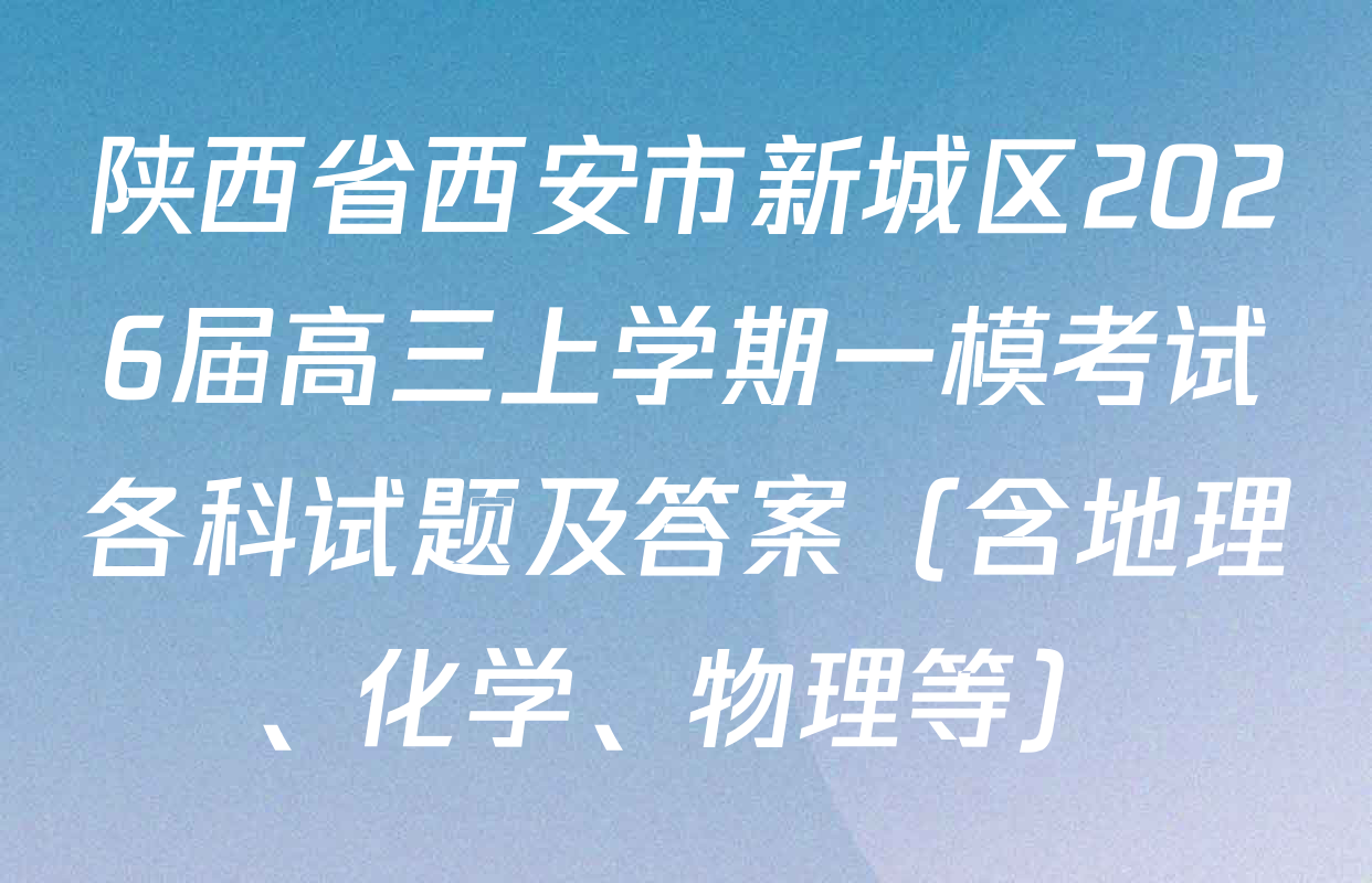 陕西省西安市新城区2026届高三上学期一模考试各科试题及答案（含地理、化学、物理等）
