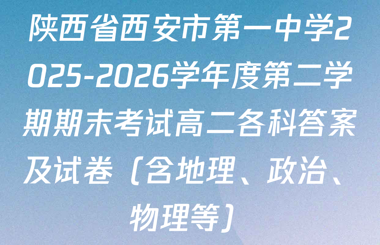 陕西省西安市第一中学2025-2026学年度第二学期期末考试高二各科答案及试卷（含地理、政治、物理等）