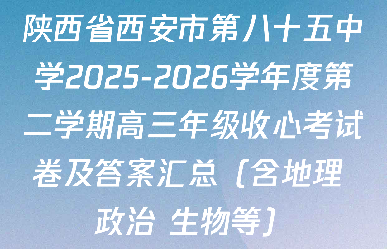 陕西省西安市第八十五中学2025-2026学年度第二学期高三年级收心考试卷及答案汇总（含地理 政治 生物等）