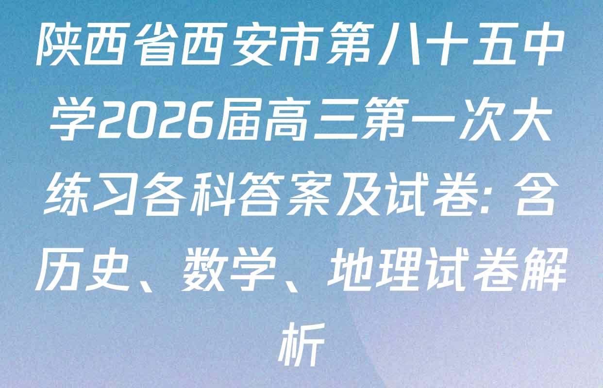 陕西省西安市第八十五中学2026届高三第一次大练习各科答案及试卷: 含历史、数学、地理试卷解析