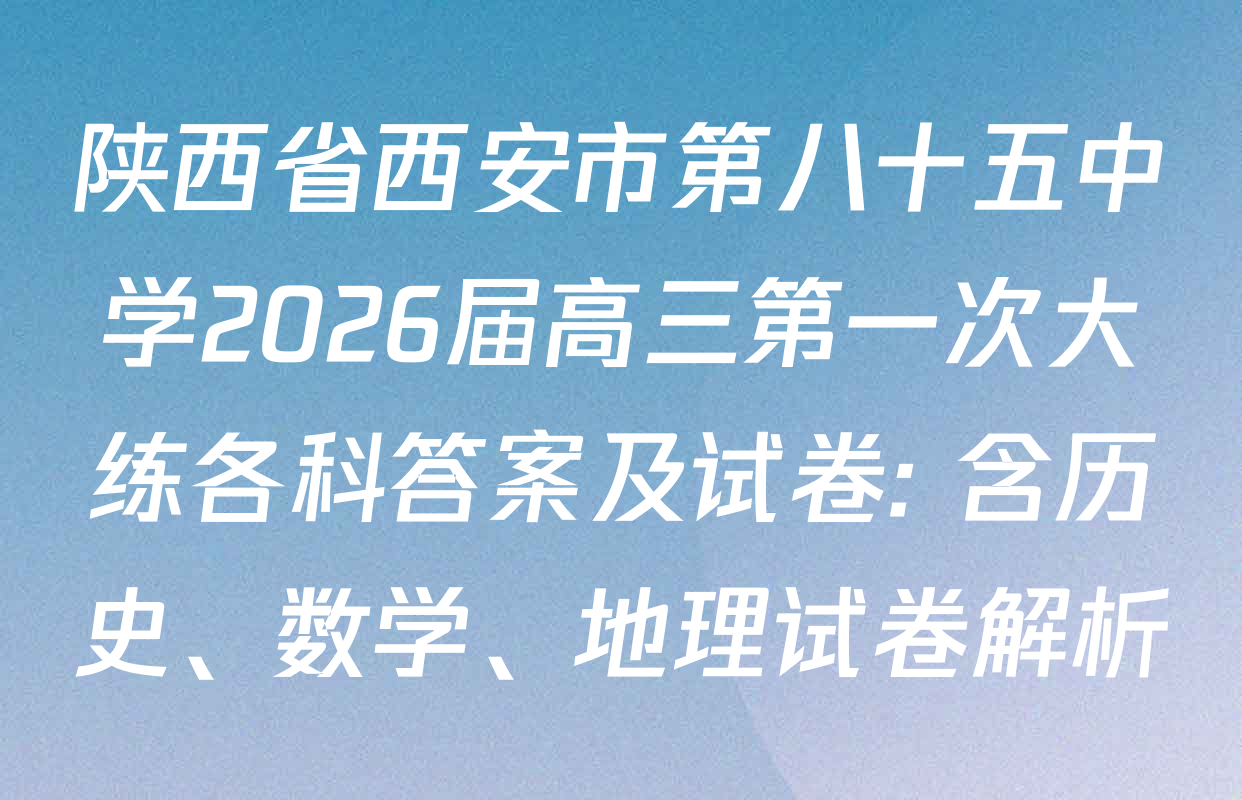陕西省西安市第八十五中学2026届高三第一次大练各科答案及试卷: 含历史、数学、地理试卷解析