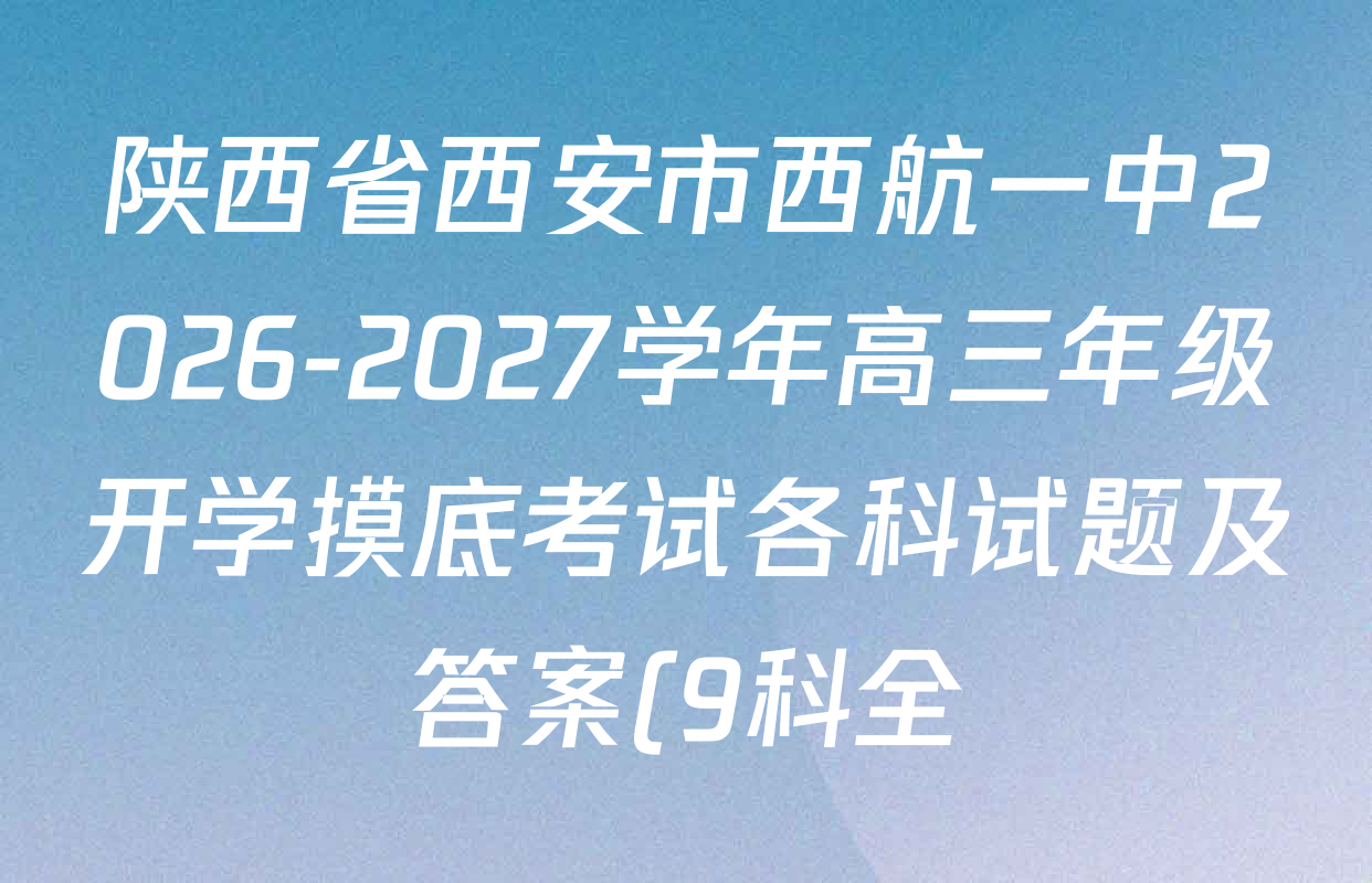 陕西省西安市西航一中2026-2027学年高三年级开学摸底考试各科试题及答案(9科全) 陕西省西安市西航一中2026-2027学年高三年级开学摸底考试各科试题及答案(9科全)