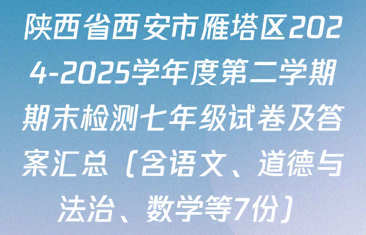 陕西省西安市雁塔区2024-2025学年度第二学期期末检测七年级试卷及答案汇总（含语文、道德与法治、数学等7份）