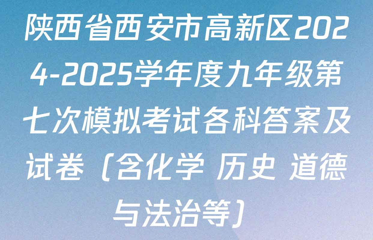 陕西省西安市高新区2024-2025学年度九年级第七次模拟考试各科答案及试卷（含化学 历史 道德与法治等）