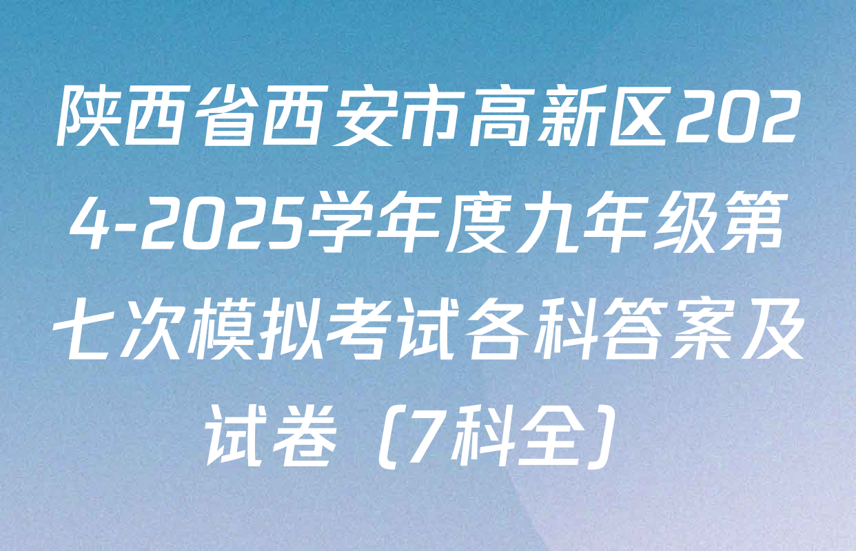 陕西省西安市高新区2024-2025学年度九年级第七次模拟考试各科答案及试卷（7科全）