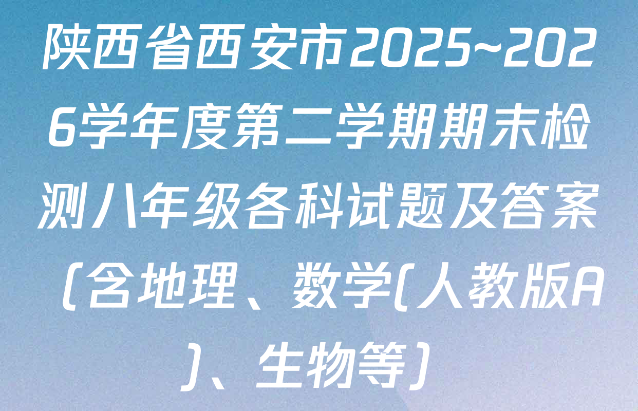 陕西省西安市2025~2026学年度第二学期期末检测八年级各科试题及答案（含地理、数学(人教版A)、生物等）