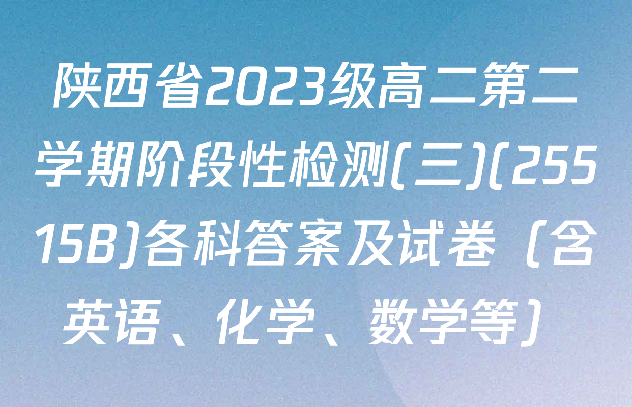 陕西省2023级高二第二学期阶段性检测(三)(25515B)各科答案及试卷（含英语、化学、数学等）