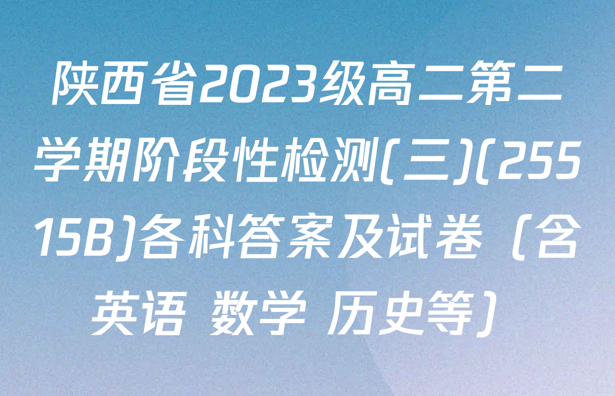 陕西省2023级高二第二学期阶段性检测(三)(25515B)各科答案及试卷（含英语 数学 历史等）